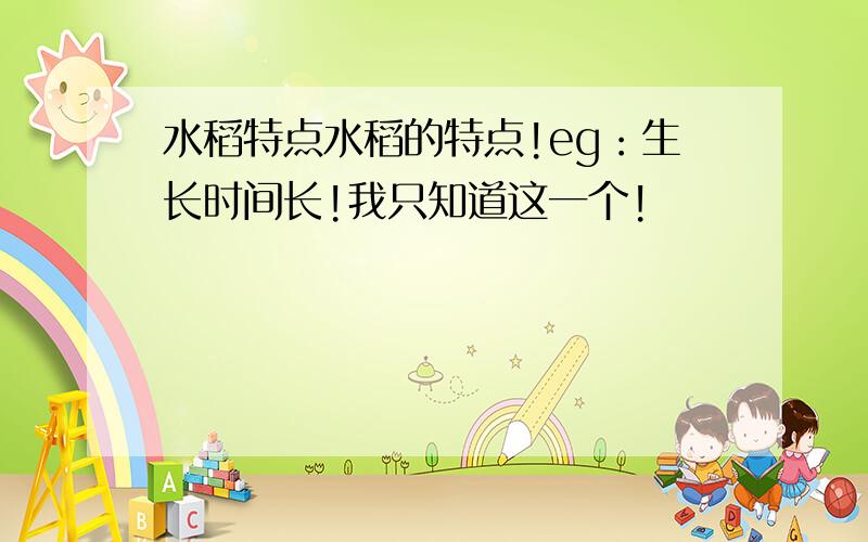 水稻特点水稻的特点!eg：生长时间长!我只知道这一个!