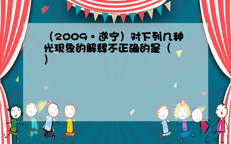 （2009•遂宁）对下列几种光现象的解释不正确的是（　　）