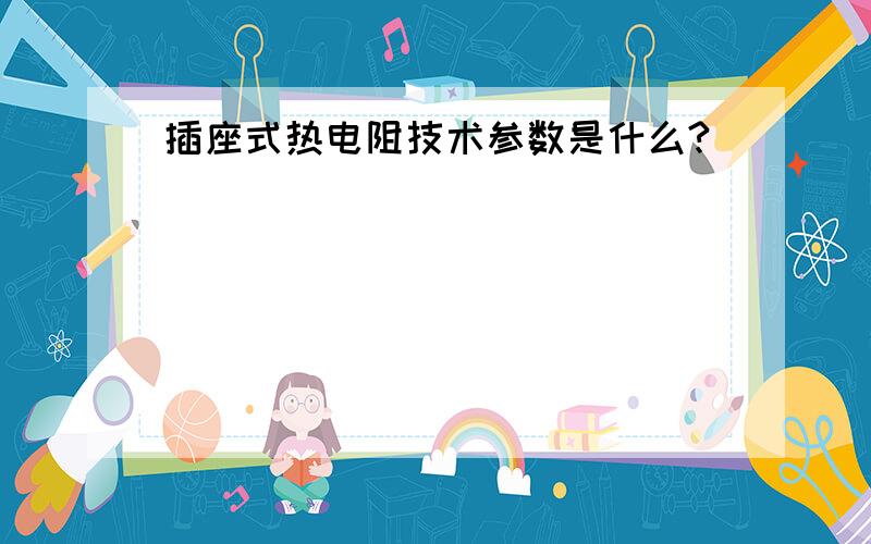 插座式热电阻技术参数是什么?