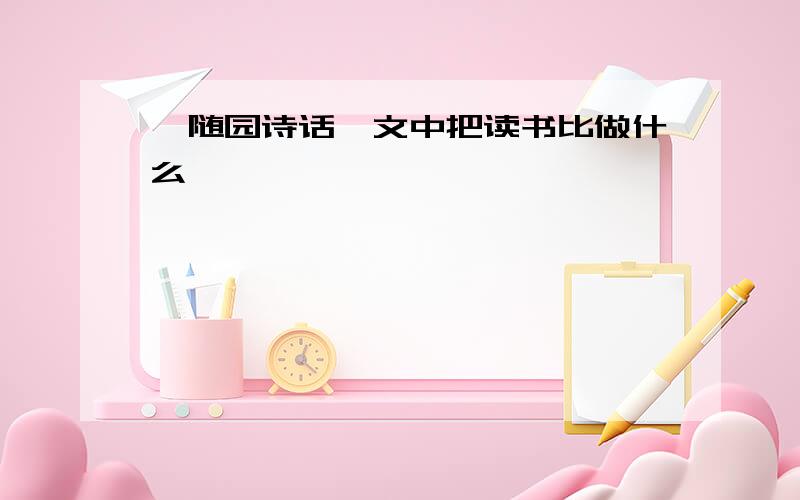 《随园诗话》文中把读书比做什么