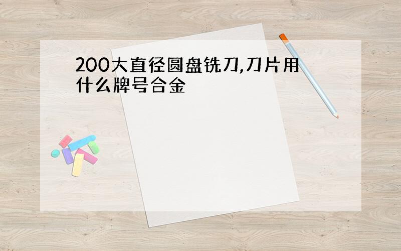 200大直径圆盘铣刀,刀片用什么牌号合金