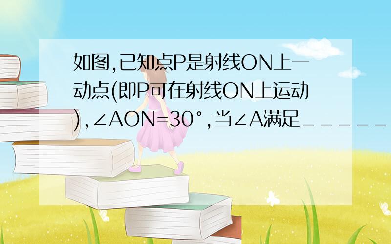 如图,已知点P是射线ON上一动点(即P可在射线ON上运动),∠AON=30°,当∠A满足________________