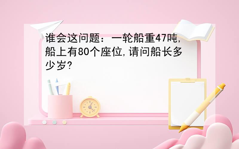 谁会这问题：一轮船重47吨,船上有80个座位,请问船长多少岁?