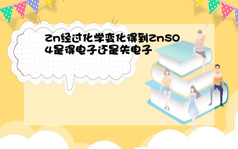 Zn经过化学变化得到ZnSO4是得电子还是失电子