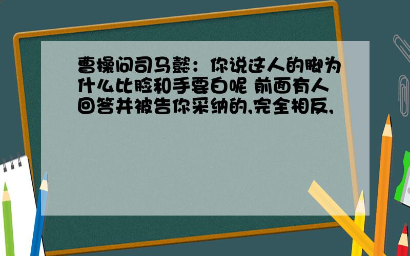 曹操问司马懿：你说这人的脚为什么比脸和手要白呢 前面有人回答并被告你采纳的,完全相反,