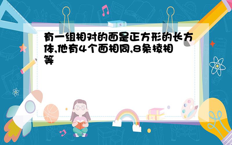 有一组相对的面是正方形的长方体,他有4个面相同,8条棱相等