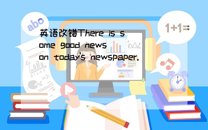 英语改错There is some good news on today's newspaper.