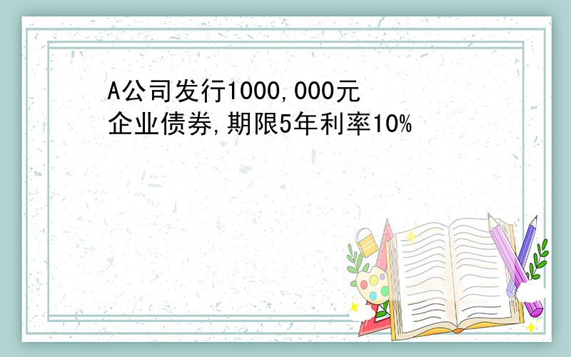 A公司发行1000,000元企业债券,期限5年利率10%