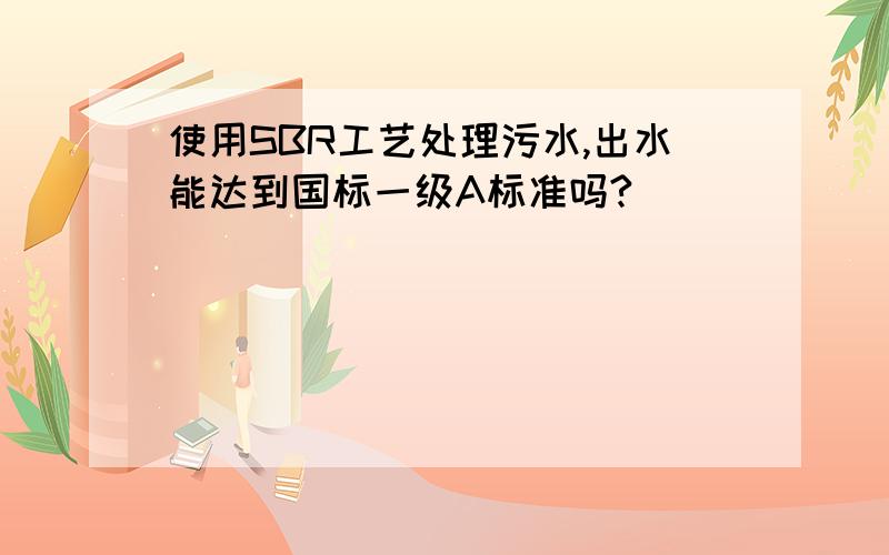 使用SBR工艺处理污水,出水能达到国标一级A标准吗?