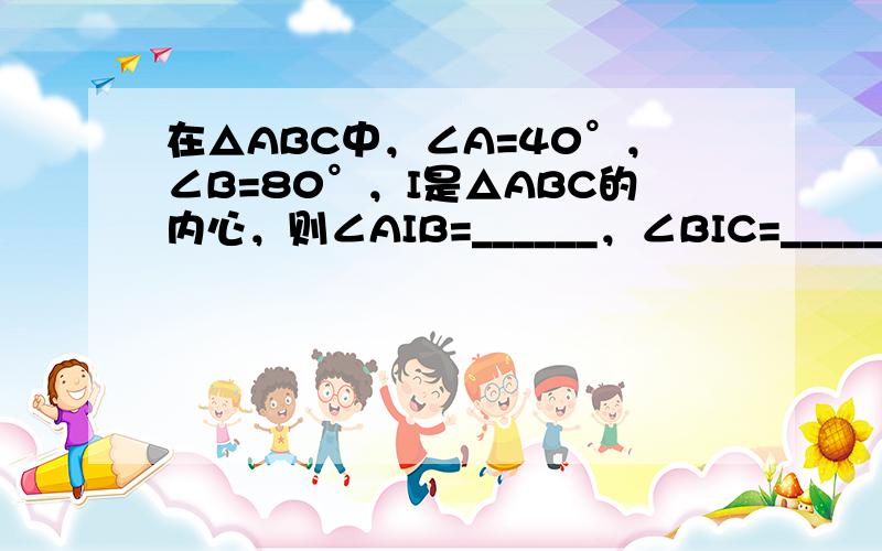 在△ABC中，∠A=40°，∠B=80°，I是△ABC的内心，则∠AIB=______，∠BIC=______，∠CIA