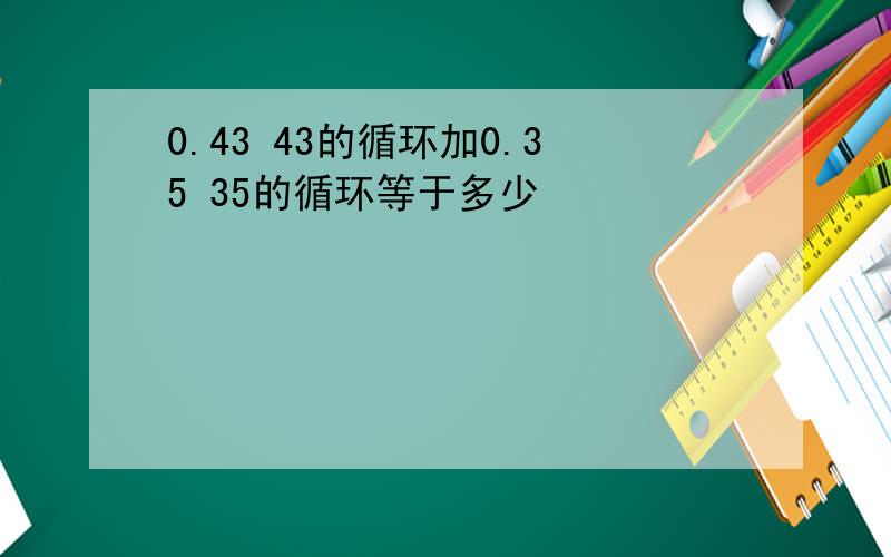 0.43 43的循环加0.35 35的循环等于多少