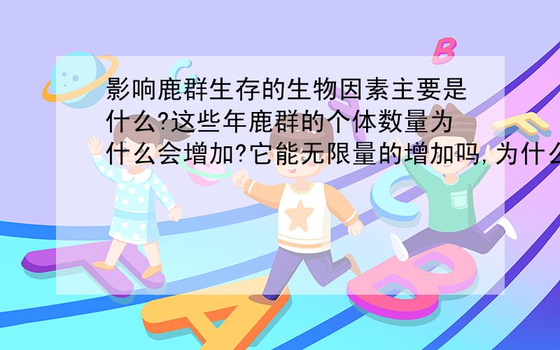 影响鹿群生存的生物因素主要是什么?这些年鹿群的个体数量为什么会增加?它能无限量的增加吗,为什么?