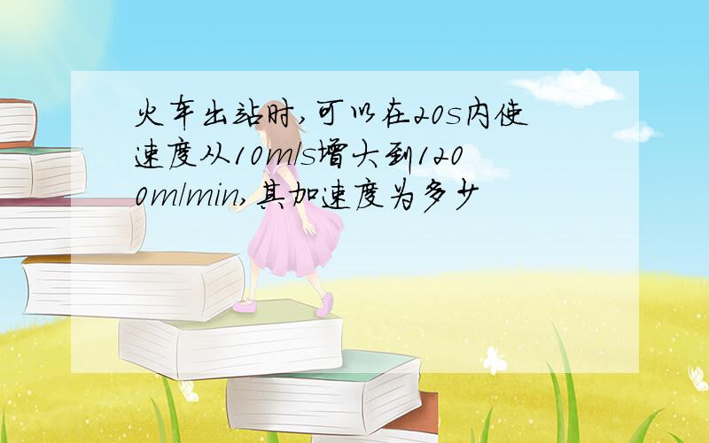 火车出站时,可以在20s内使速度从10m／s增大到1200m／min,其加速度为多少