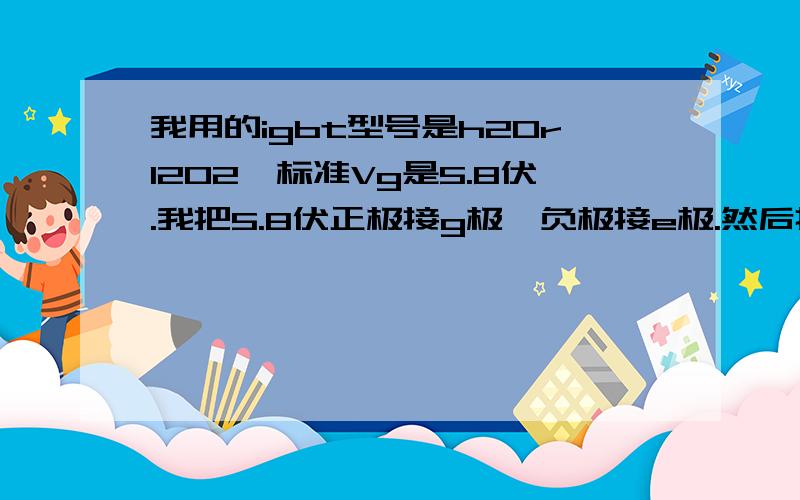 我用的igbt型号是h20r1202,标准Vg是5.8伏.我把5.8伏正极接g极,负极接e极.然后把c极和led和100