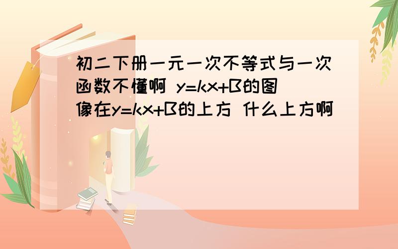 初二下册一元一次不等式与一次函数不懂啊 y=kx+B的图像在y=kx+B的上方 什么上方啊