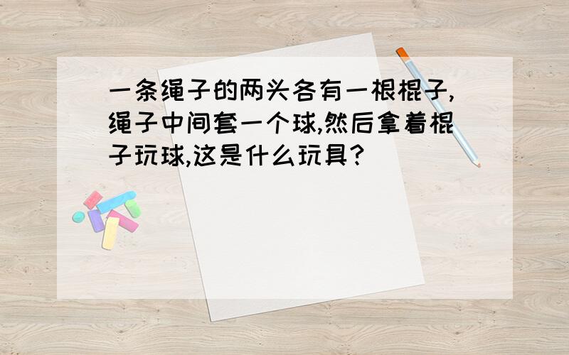 一条绳子的两头各有一根棍子,绳子中间套一个球,然后拿着棍子玩球,这是什么玩具?