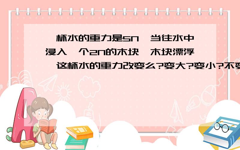 一杯水的重力是5N,当往水中浸入一个2N的木块,木块漂浮,这杯水的重力改变么?变大?变小?不变?