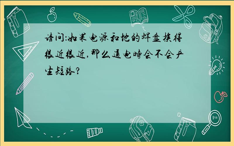 请问：如果电源和地的焊盘挨得很近很近,那么通电时会不会产生短路?