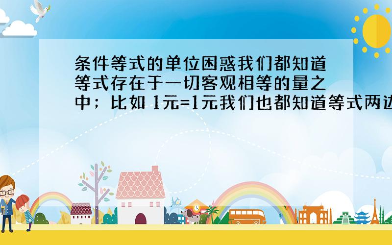 条件等式的单位困惑我们都知道等式存在于一切客观相等的量之中；比如 1元=1元我们也都知道等式两边同时乘以一个数后等式不变