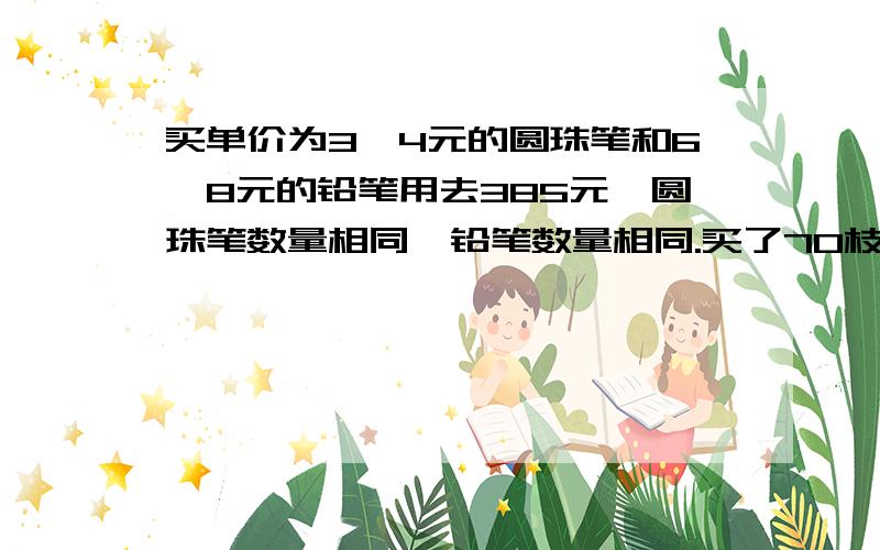 买单价为3、4元的圆珠笔和6、8元的铅笔用去385元,圆珠笔数量相同,铅笔数量相同.买了70枝,各买多少支?