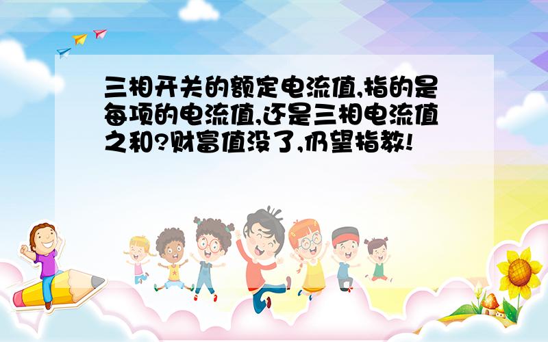 三相开关的额定电流值,指的是每项的电流值,还是三相电流值之和?财富值没了,仍望指教!