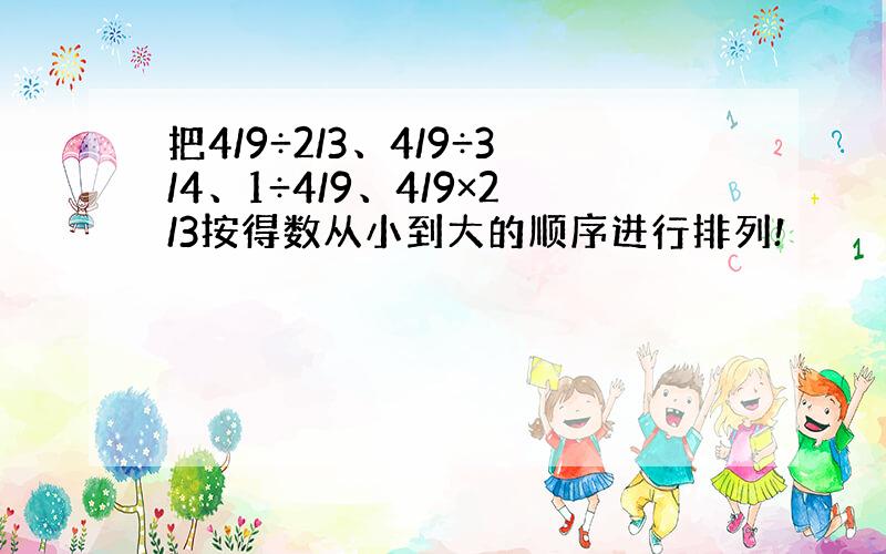 把4/9÷2/3、4/9÷3/4、1÷4/9、4/9×2/3按得数从小到大的顺序进行排列!