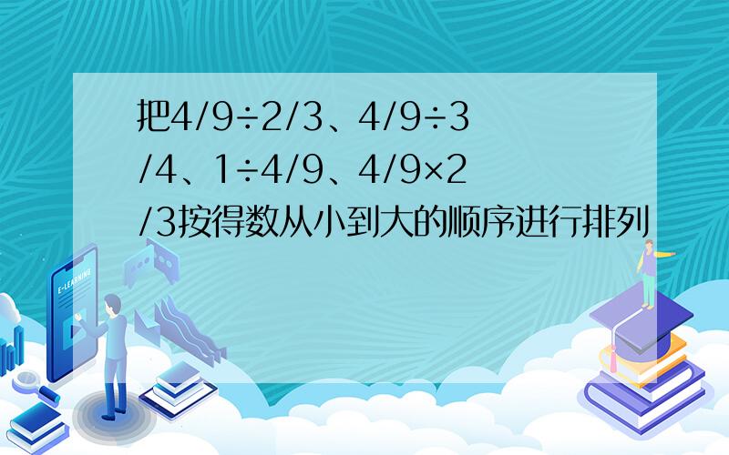 把4/9÷2/3、4/9÷3/4、1÷4/9、4/9×2/3按得数从小到大的顺序进行排列