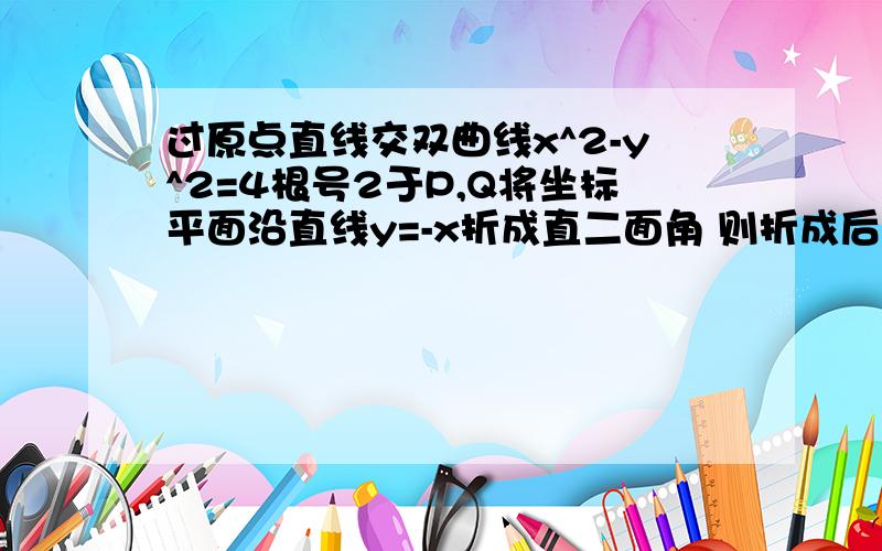 过原点直线交双曲线x^2-y^2=4根号2于P,Q将坐标平面沿直线y=-x折成直二面角 则折成后PQ的最小值