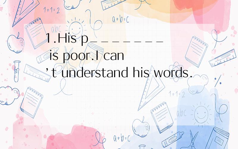 1.His p_______ is poor.I can’t understand his words.