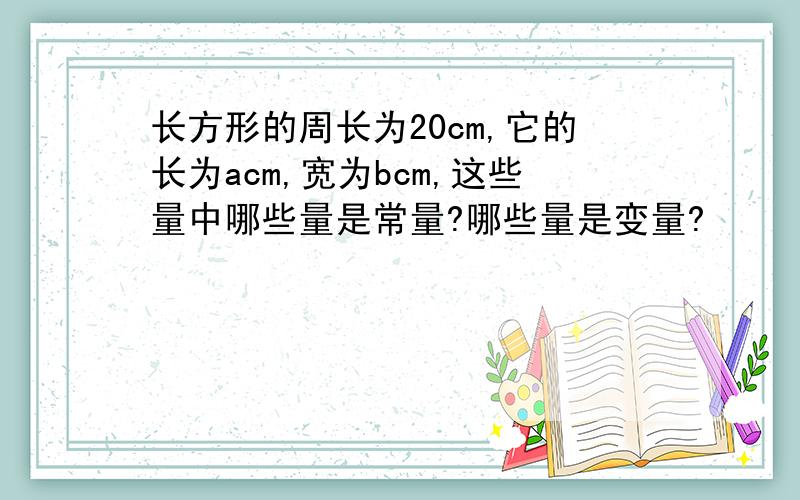 长方形的周长为20cm,它的长为acm,宽为bcm,这些量中哪些量是常量?哪些量是变量?