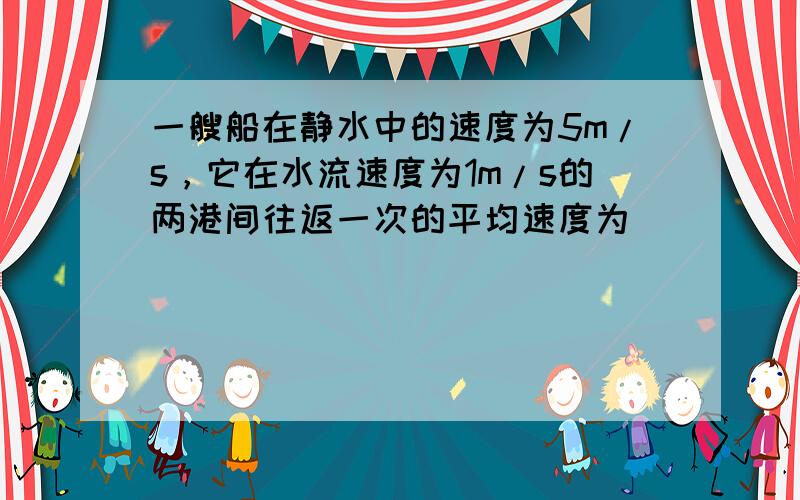 一艘船在静水中的速度为5m/s，它在水流速度为1m/s的两港间往返一次的平均速度为______．