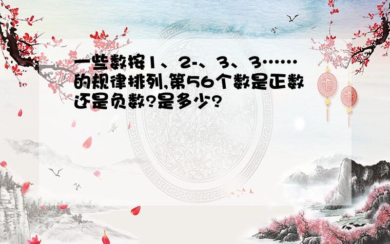 一些数按1、2-、3、3……的规律排列,第56个数是正数还是负数?是多少?