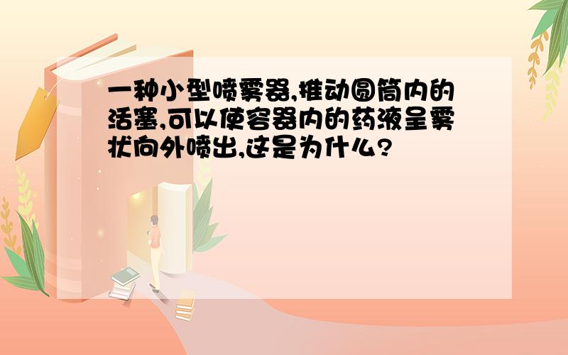 一种小型喷雾器,推动圆筒内的活塞,可以使容器内的药液呈雾状向外喷出,这是为什么?