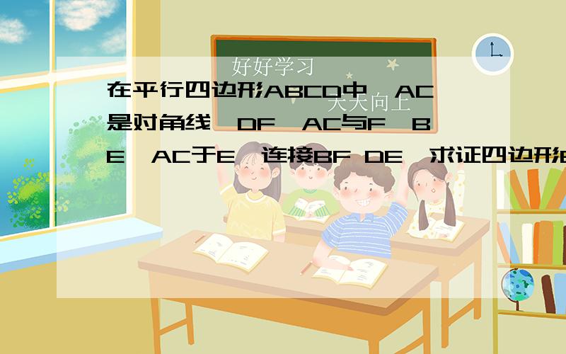 在平行四边形ABCD中,AC是对角线,DF⊥AC与F,BE⊥AC于E,连接BF DE,求证四边形BEDF是平行四边形