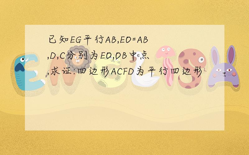 已知EG平行AB,EO=AB,D,C分别为EO,OB中点,求证:四边形ACFD为平行四边形