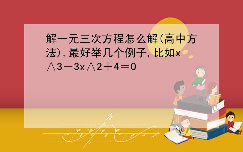 解一元三次方程怎么解(高中方法),最好举几个例子,比如x∧3－3x∧2＋4＝0