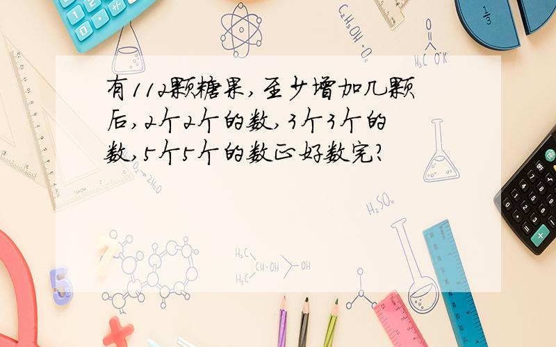 有112颗糖果,至少增加几颗后,2个2个的数,3个3个的数,5个5个的数正好数完?