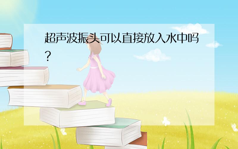 超声波振头可以直接放入水中吗?