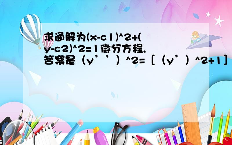 求通解为(x-c1)^2+(y-c2)^2=1微分方程,答案是（y’’）^2=［（y’）^2+1］^3,