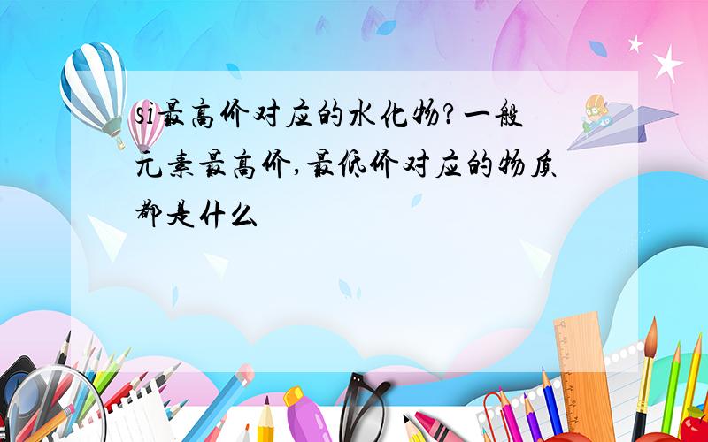 si最高价对应的水化物?一般元素最高价,最低价对应的物质都是什么