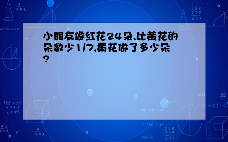 小朋友做红花24朵,比黄花的朵数少1/7,黄花做了多少朵?