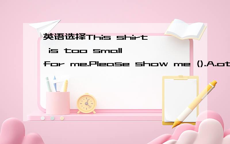 英语选择This shirt is too small for me.Please show me ().A.other