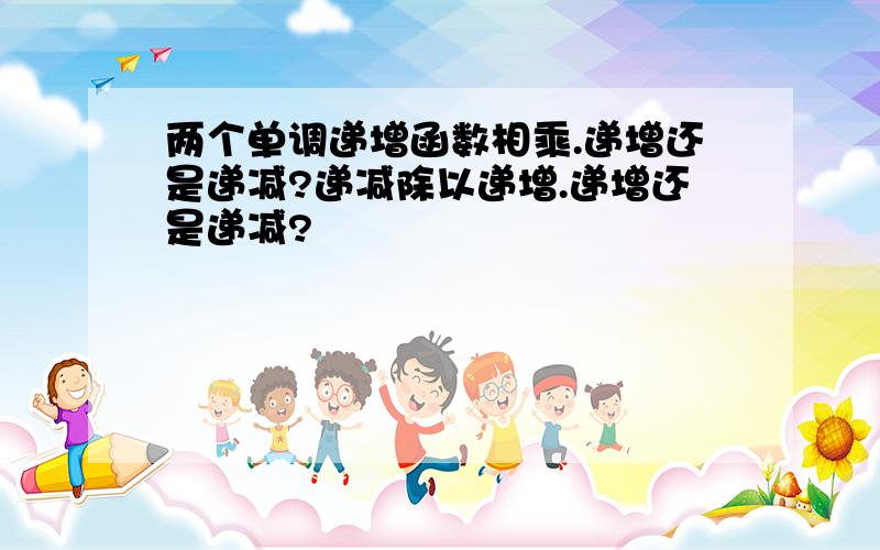 两个单调递增函数相乘.递增还是递减?递减除以递增.递增还是递减?