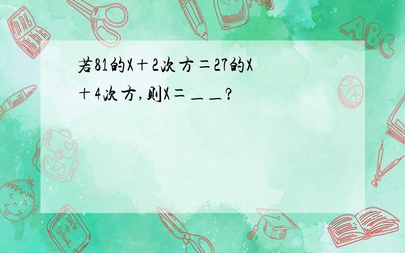 若81的X＋2次方＝27的X＋4次方,则X＝＿＿?