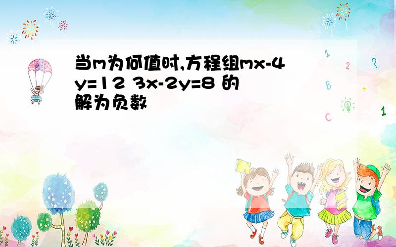 当m为何值时,方程组mx-4y=12 3x-2y=8 的解为负数