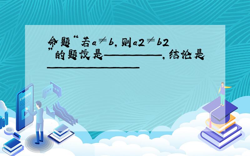 命题“若a≠b,则a2≠b2”的题设是—————,结论是————————