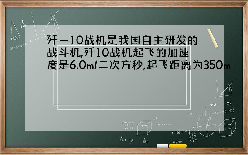 歼—10战机是我国自主研发的战斗机,歼10战机起飞的加速度是6.0m/二次方秒,起飞距离为350m