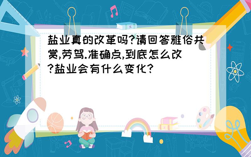 盐业真的改革吗?请回答雅俗共赏,劳驾.准确点,到底怎么改?盐业会有什么变化?