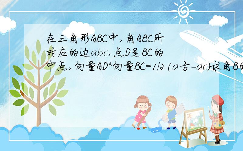 在三角形ABC中,角ABC所对应的边abc,点D是BC的中点,向量AD*向量BC=1/2(a方-ac)求角B的大小