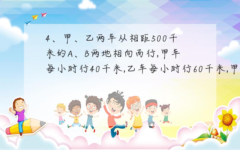 4、甲、乙两车从相距500千米的A、B两地相向而行,甲车每小时行40千米,乙车每小时行60千米,甲车先行2小时.问：甲车